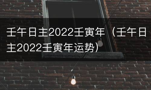 壬午日主2022壬寅年（壬午日主2022壬寅年运势）