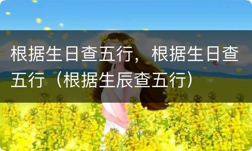 根据生日查五行，根据生日查五行（根据生辰查五行）