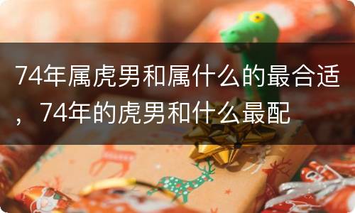 74年属虎男和属什么的最合适，74年的虎男和什么最配