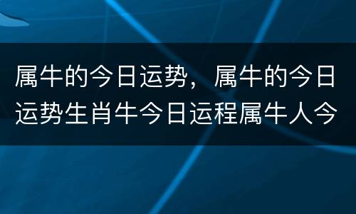 属牛的今日运势，属牛的今日运势生肖牛今日运程属牛人今