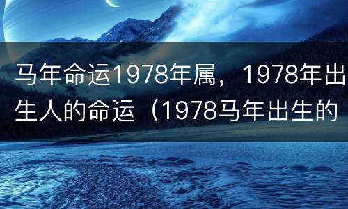 马年命运1978年属，1978年出生人的命运（1978马年出生的人的命运）