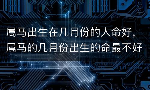 属马出生在几月份的人命好，属马的几月份出生的命最不好