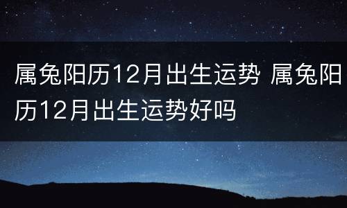 属兔阳历12月出生运势 属兔阳历12月出生运势好吗