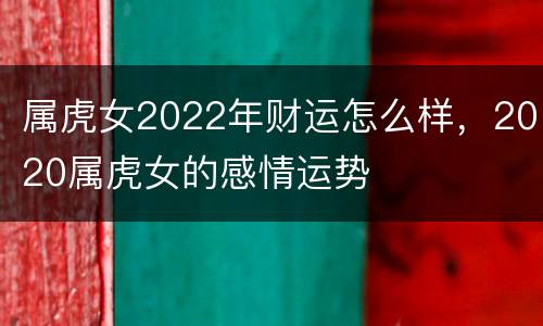 属虎女2022年财运怎么样，2020属虎女的感情运势