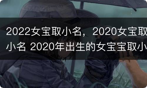 2022女宝取小名，2020女宝取小名 2020年出生的女宝宝取小名