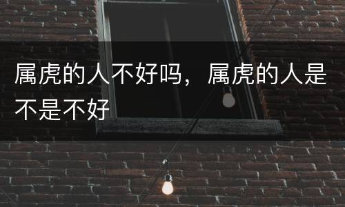 属虎的人不好吗，属虎的人是不是不好