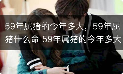 59年属猪的今年多大，59年属猪什么命 59年属猪的今年多大,59年属猪什么命