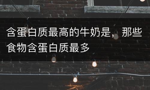 含蛋白质最高的牛奶是，那些食物含蛋白质最多