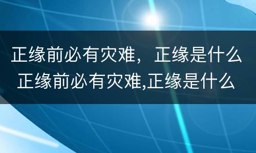 正缘前必有灾难，正缘是什么 正缘前必有灾难,正缘是什么生肖