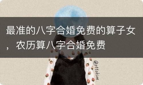 最准的八字合婚免费的算子女，农历算八字合婚免费