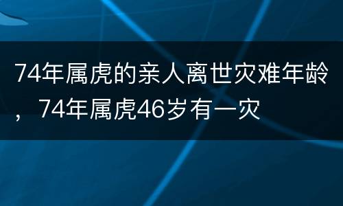 74年属虎的亲人离世灾难年龄，74年属虎46岁有一灾