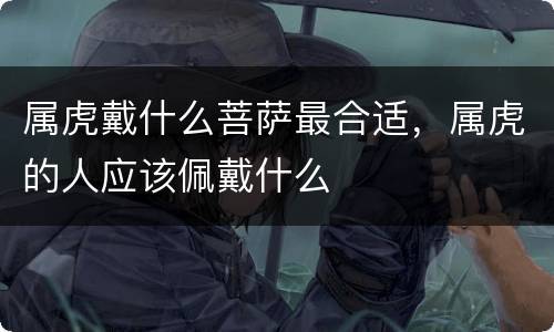 属虎戴什么菩萨最合适，属虎的人应该佩戴什么