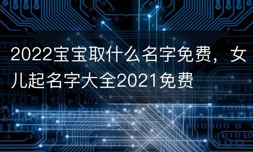 2022宝宝取什么名字免费，女儿起名字大全2021免费