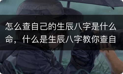 怎么查自己的生辰八字是什么命，什么是生辰八字教你查自己的生辰八字