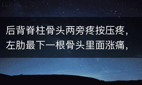 后背脊柱骨头两旁疼按压疼，左肋最下一根骨头里面涨痛，一按就疼，后背脊柱