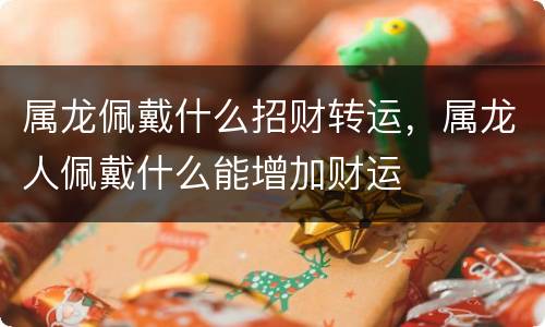 属龙佩戴什么招财转运，属龙人佩戴什么能增加财运