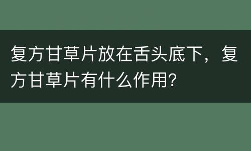 复方甘草片放在舌头底下，复方甘草片有什么作用？