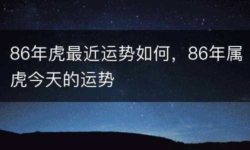 86年虎最近运势如何，86年属虎今天的运势