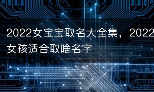 2022女宝宝取名大全集，2022女孩适合取啥名字