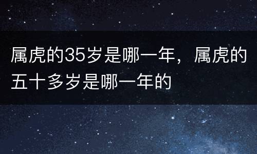 属虎的35岁是哪一年，属虎的五十多岁是哪一年的