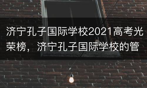 济宁孔子国际学校2021高考光荣榜，济宁孔子国际学校的管理团队