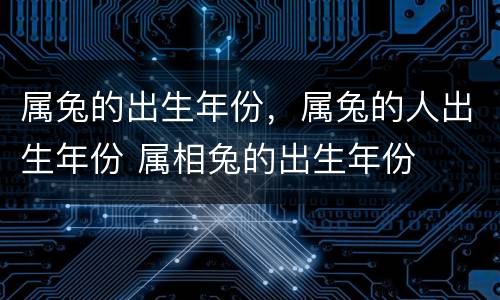 属兔的出生年份，属兔的人出生年份 属相兔的出生年份