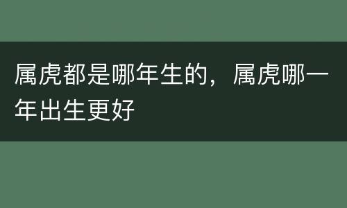 属虎都是哪年生的，属虎哪一年出生更好