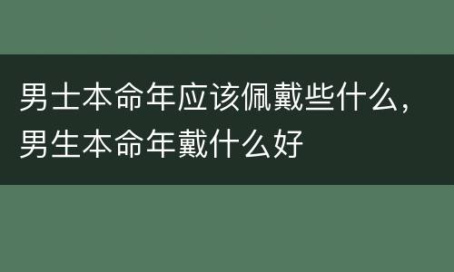 男士本命年应该佩戴些什么，男生本命年戴什么好