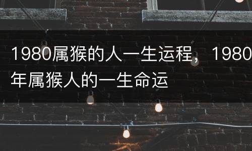 1980属猴的人一生运程，1980年属猴人的一生命运
