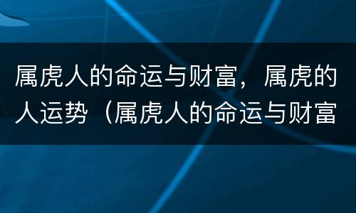 属虎人的命运与财富，属虎的人运势（属虎人的命运与财富,属虎的人运势如何）