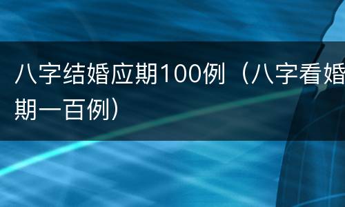 八字结婚应期100例（八字看婚期一百例）