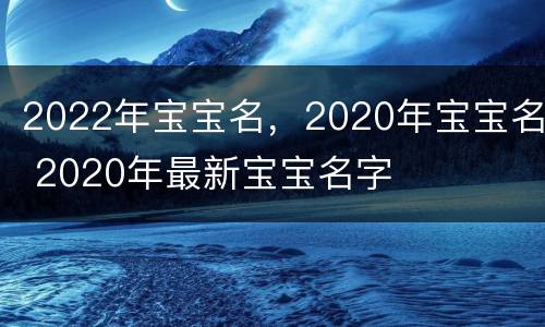 2022年宝宝名，2020年宝宝名 2020年最新宝宝名字