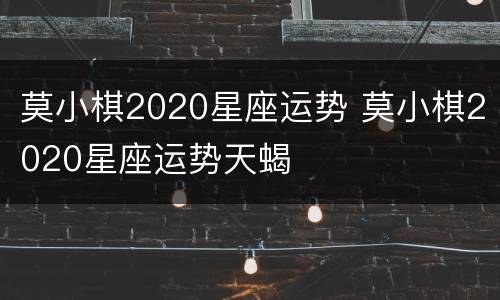 莫小棋2020星座运势 莫小棋2020星座运势天蝎