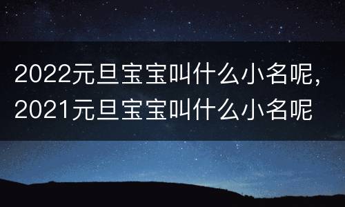 2022元旦宝宝叫什么小名呢，2021元旦宝宝叫什么小名呢