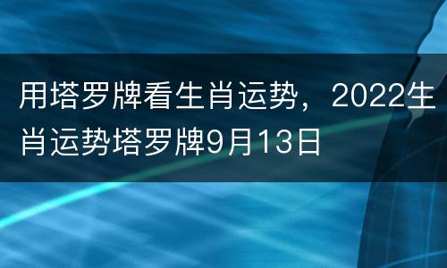 用塔罗牌看生肖运势，2022生肖运势塔罗牌9月13日