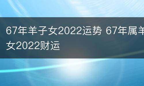 67年羊子女2022运势 67年属羊女2022财运