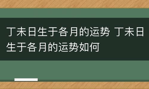 丁未日生于各月的运势 丁未日生于各月的运势如何