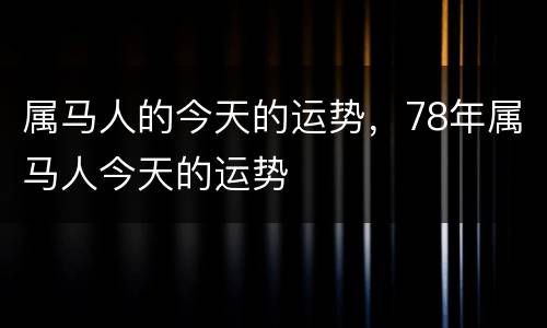 属马人的今天的运势，78年属马人今天的运势