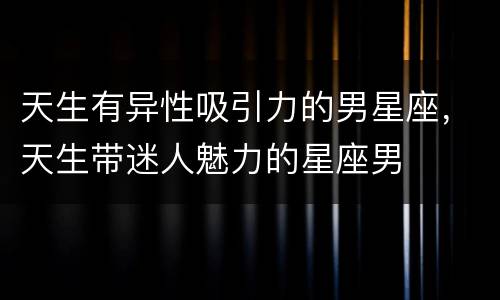 天生有异性吸引力的男星座，天生带迷人魅力的星座男