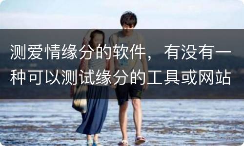 测爱情缘分的软件，有没有一种可以测试缘分的工具或网站?如果有我很想知道