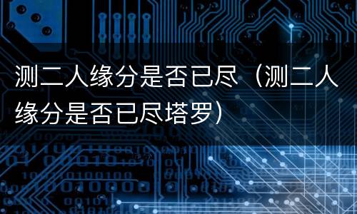 测二人缘分是否已尽（测二人缘分是否已尽塔罗）