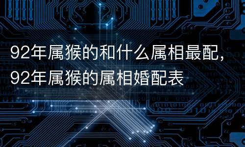 92年属猴的和什么属相最配，92年属猴的属相婚配表