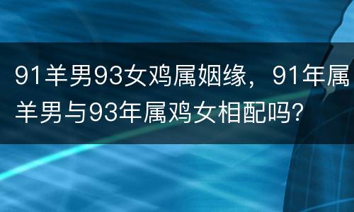 91羊男93女鸡属姻缘，91年属羊男与93年属鸡女相配吗？
