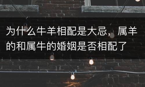 为什么牛羊相配是大忌，属羊的和属牛的婚姻是否相配了