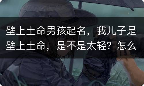 壁上土命男孩起名，我儿子是壁上土命，是不是太轻？怎么办？