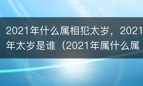 2021年什么属相犯太岁，2021年太岁是谁（2021年属什么属相犯太岁）