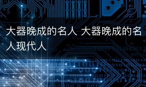 大器晚成的名人 大器晚成的名人现代人
