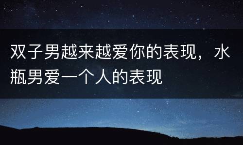 双子男越来越爱你的表现，水瓶男爱一个人的表现