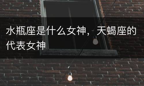 水瓶座是什么女神，天蝎座的代表女神