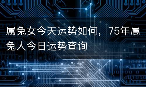 属兔女今天运势如何，75年属兔人今日运势查询